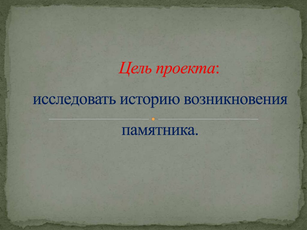 Цель проекта: исследовать историю возникновения памятника.