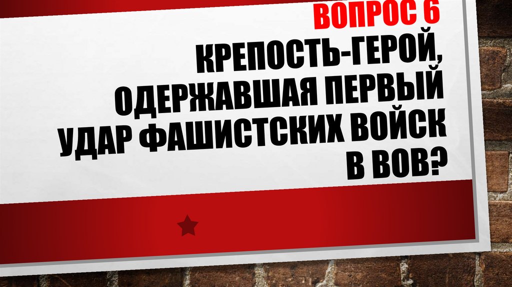 ВОПРОС 6 Крепость-герой, одержавшая первый удар фашистских войск в ВОВ?