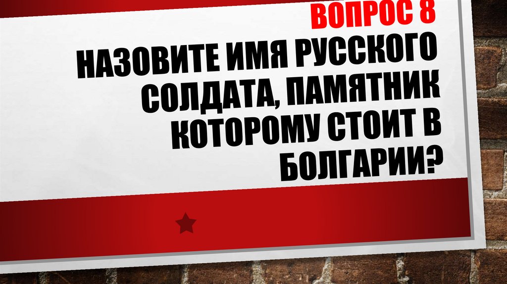 ВОПРОС 8 Назовите имя русского солдата, памятник которому стоит в Болгарии?