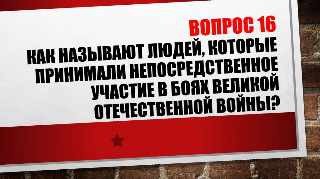 ВОПРОС 16 Как называют людей, которые принимали непосредственное участие в боях Великой Отечественной войны?