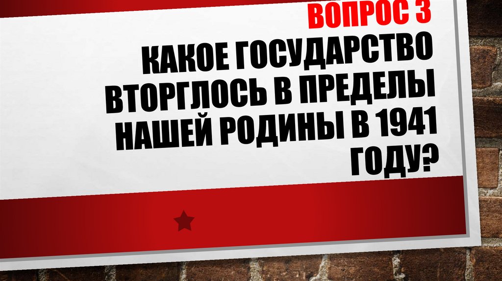 ВОПРОС 3 Какое государство вторглось в пределы нашей Родины в 1941 году?