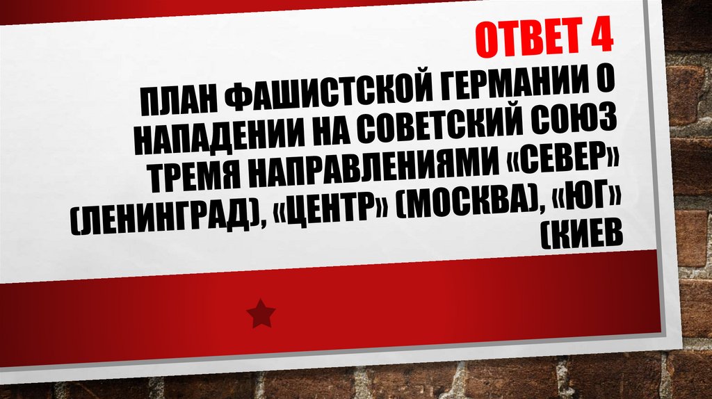 ОТВЕТ 4 План Фашистской Германии о нападении на Советский Союз тремя направлениями «Север» (Ленинград), «Центр» (Москва), «Юг»