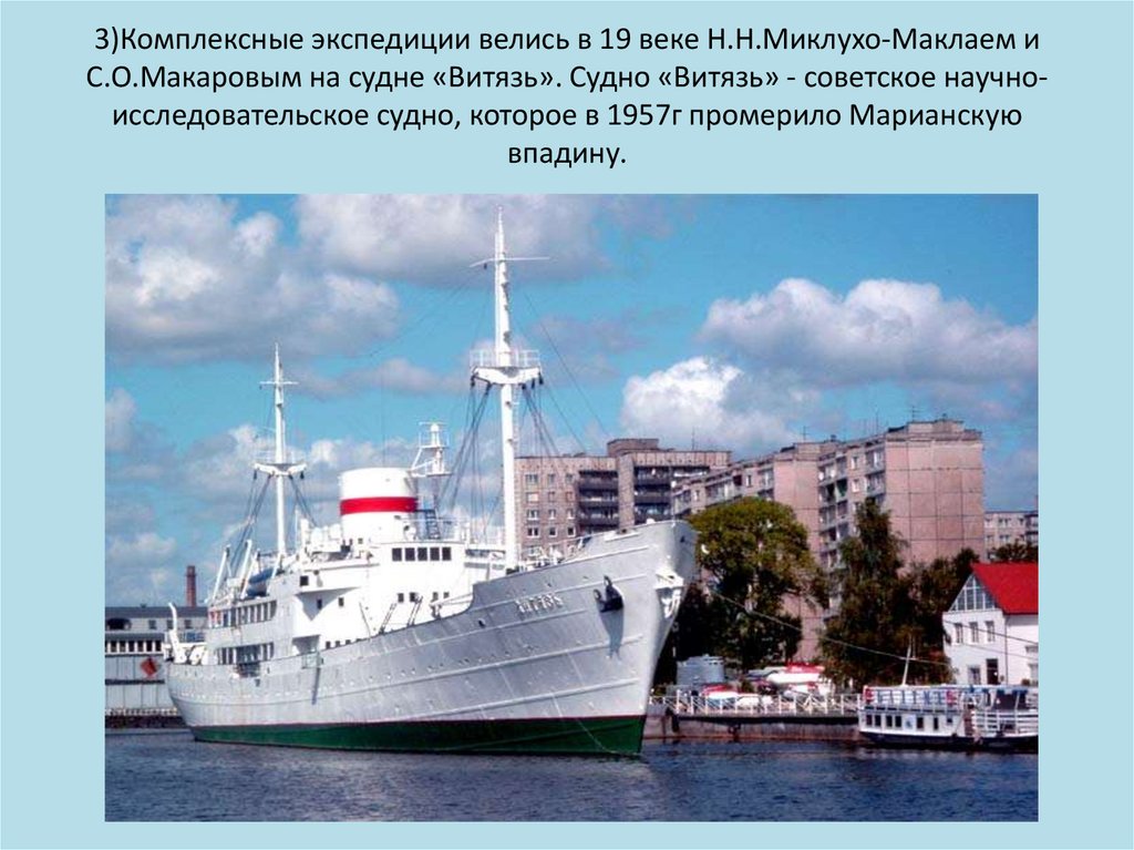 3)Комплексные экспедиции велись в 19 веке Н.Н.Миклухо-Маклаем и С.О.Макаровым на судне «Витязь». Судно «Витязь» - советское