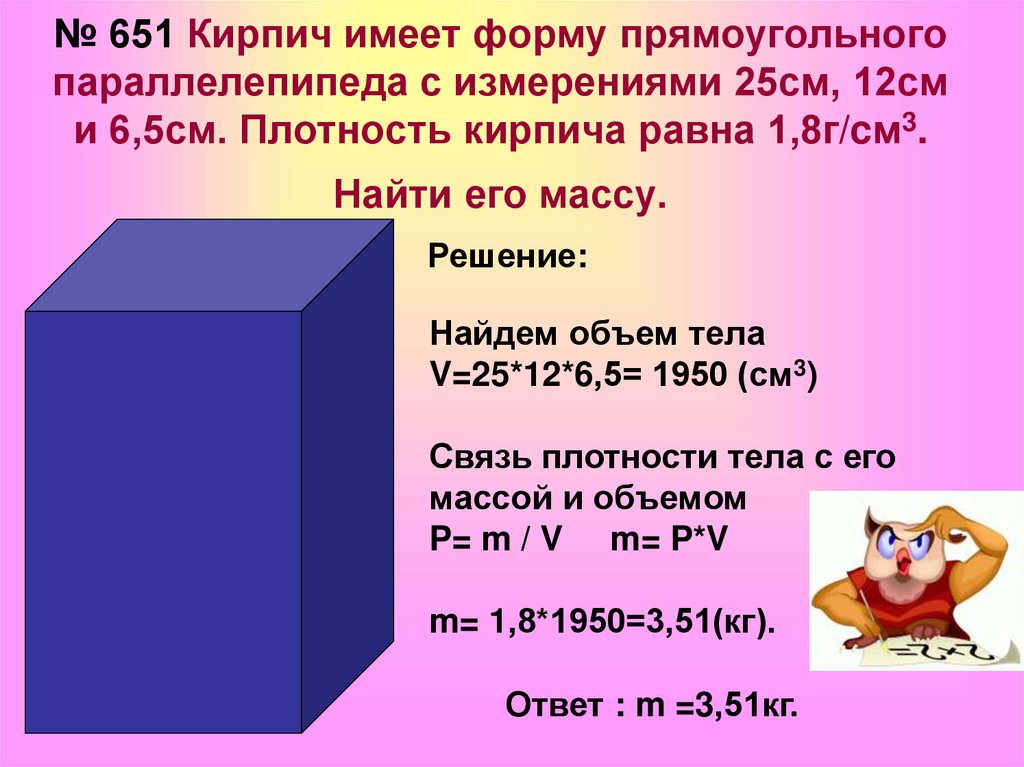№ 651 Кирпич имеет форму прямоугольного параллелепипеда с измерениями 25см, 12см и 6,5см. Плотность кирпича равна 1,8г/cм3.
