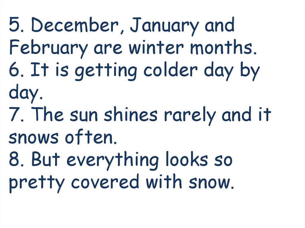 5. December, January and February are winter months. 6. It is getting colder day by day. 7. The sun shines rarely and it snows