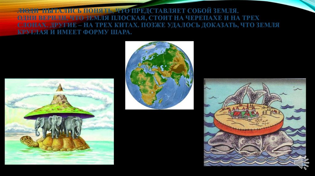 Люди пытались понять, что представляет собой земля. Одни верили, что земля плоская, стоит на черепахе и на трех слонах. Другие