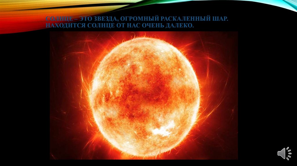 Солнце – это звезда, огромный раскаленный шар. Находится солнце от нас очень далеко.