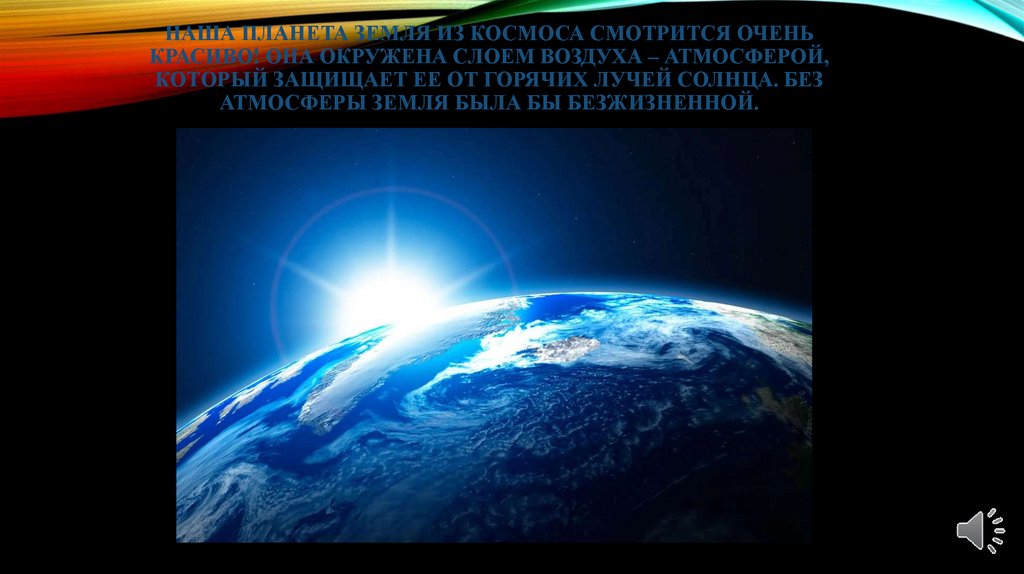 Наша планета земля из космоса смотрится очень красиво! Она окружена слоем воздуха – атмосферой, который защищает ее от горячих