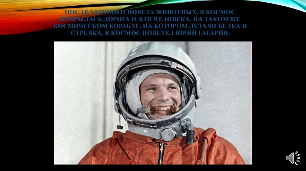 После удачного полета животных, в космос открылась дорога и для человека. На таком же космическом корабле, на котором летали