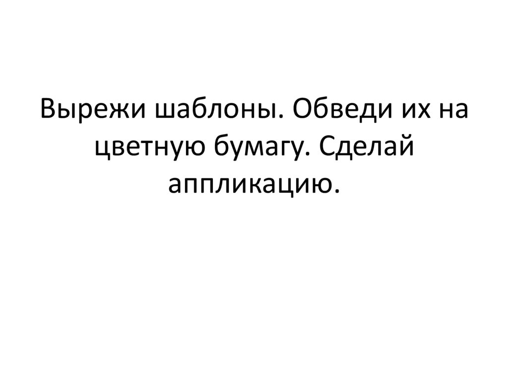 Вырежи шаблоны. Обведи их на цветную бумагу. Сделай аппликацию.