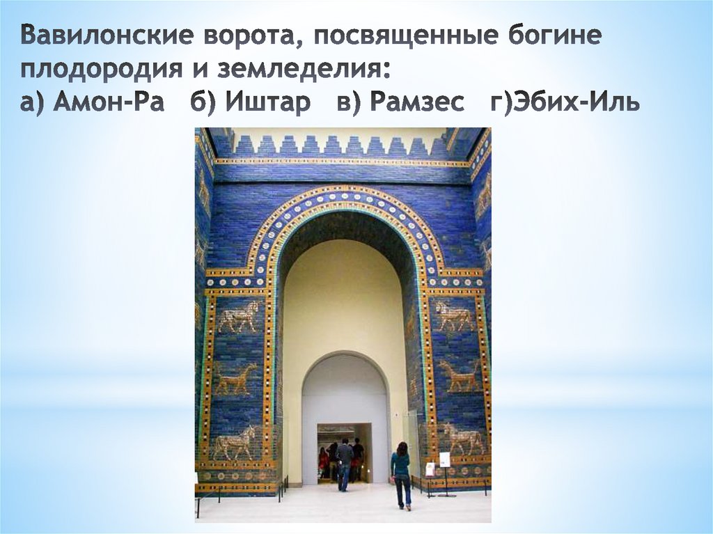 Вавилонские ворота, посвященные богине плодородия и земледелия: а) Амон-Ра   б) Иштар   в) Рамзес   г)Эбих-Иль