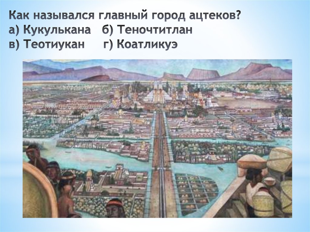 Как назывался главный город ацтеков? а) Кукулькана   б) Теночтитлан   в) Теотиукан   г) Коатликуэ