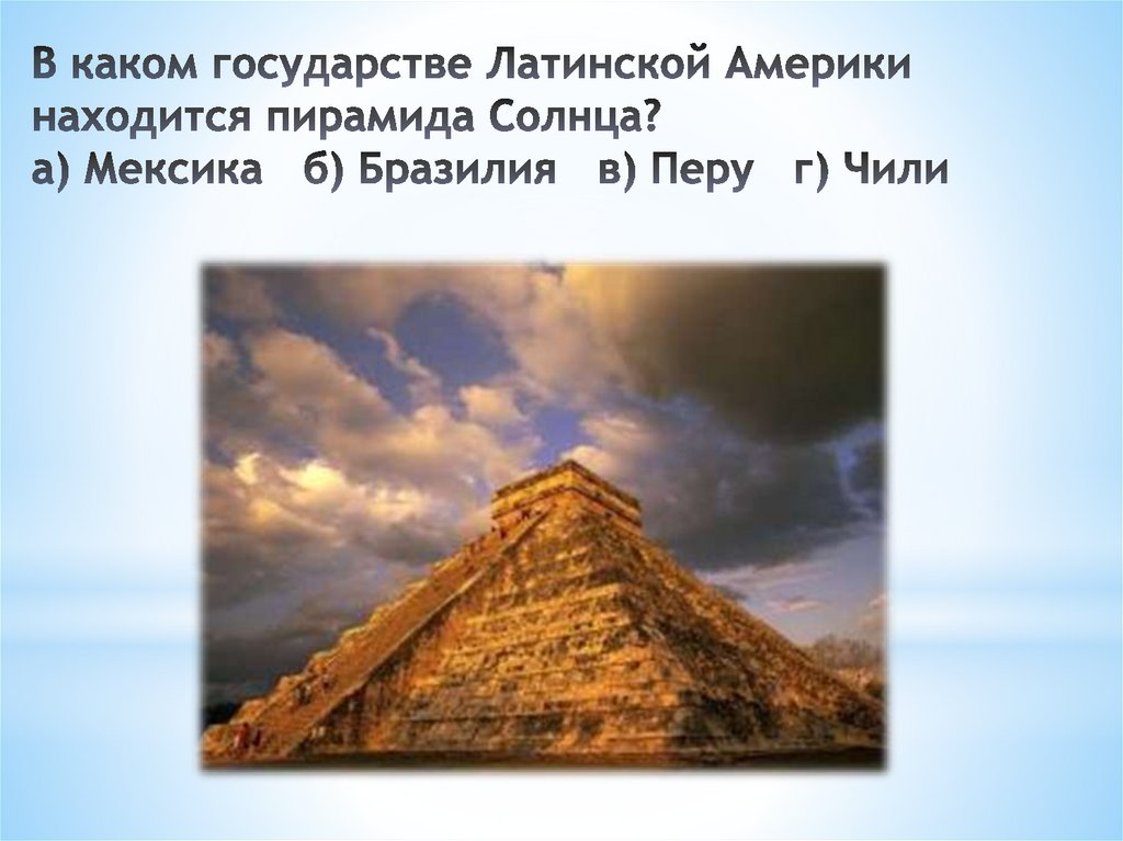 В каком государстве Латинской Америки находится пирамида Солнца? а) Мексика   б) Бразилия   в) Перу   г) Чили