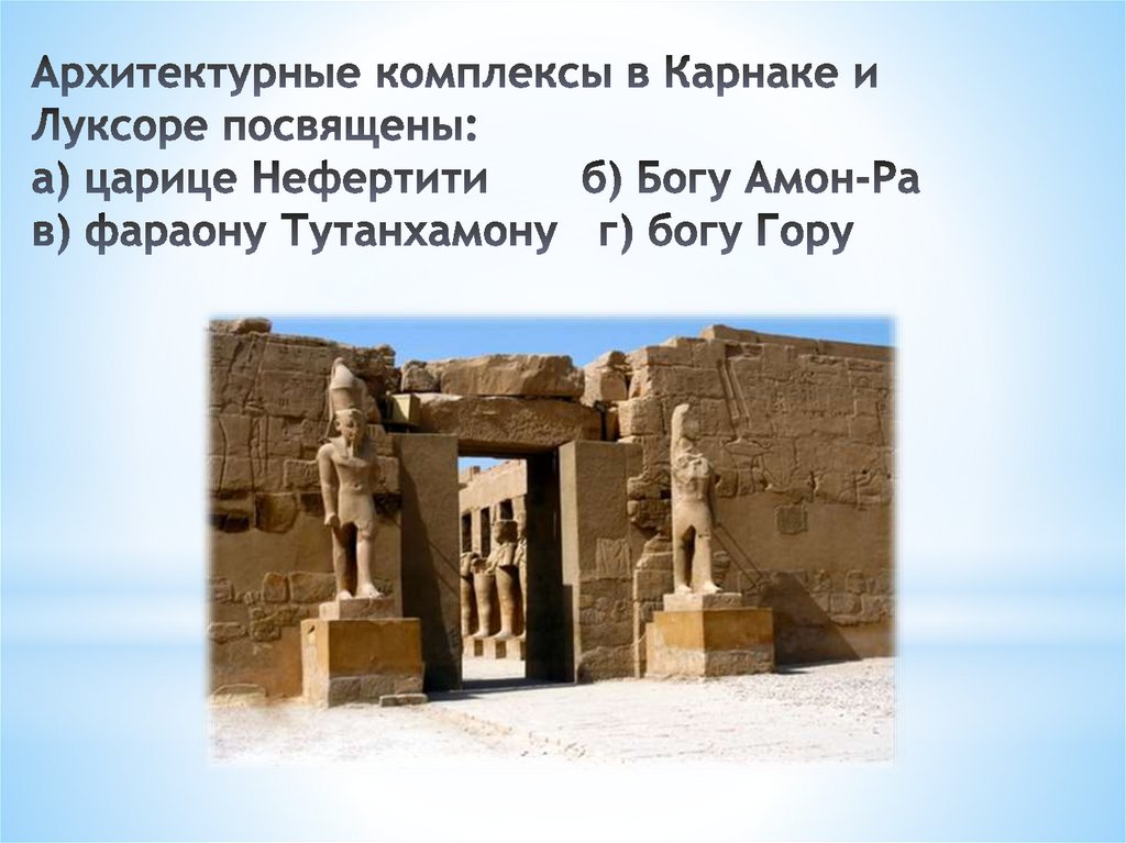 Архитектурные комплексы в Карнаке и Луксоре посвящены: а) царице Нефертити б) Богу Амон-Ра   в) фараону Тутанхамону   г) богу
