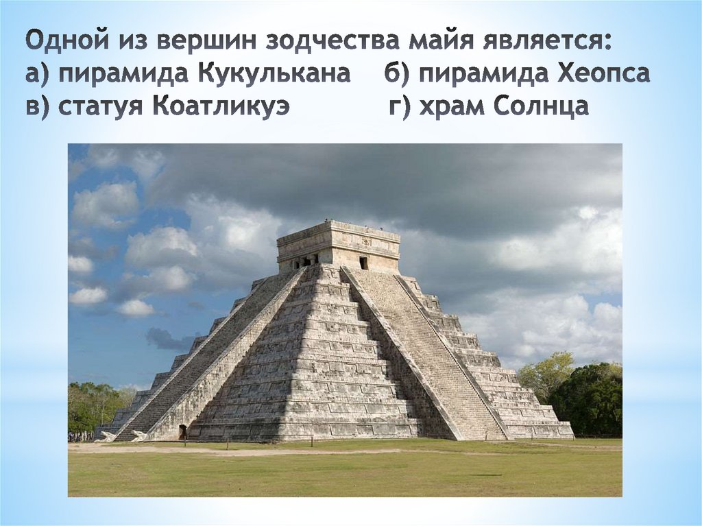 Одной из вершин зодчества майя является: а) пирамида Кукулькана б) пирамида Хеопса   в) статуя Коатликуэ   г) храм Солнца