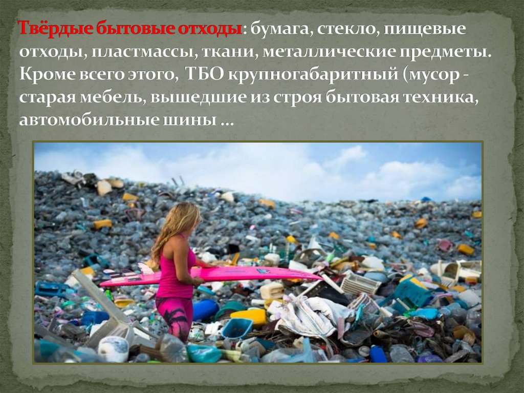 Твёрдые бытовые отходы: бумага, стекло, пищевые отходы, пластмассы, ткани, металлические предметы. Кроме всего этого, ТБО