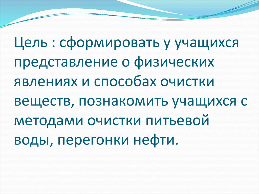 Цель : сформировать у учащихся представление о физических явлениях и способах очистки веществ, познакомить учащихся с методами