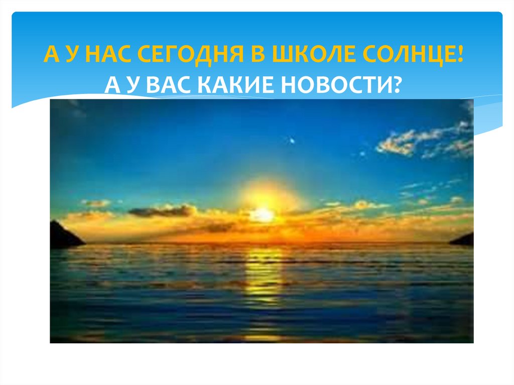 А У НАС СЕГОДНЯ В ШКОЛЕ СОЛНЦЕ! А У ВАС КАКИЕ НОВОСТИ?