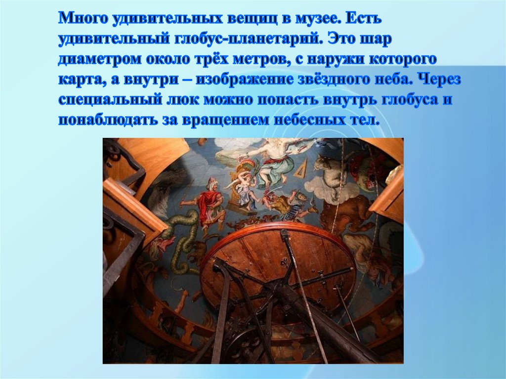 Много удивительных вещиц в музее. Есть удивительный глобус-планетарий. Это шар диаметром около трёх метров, с наружи которого