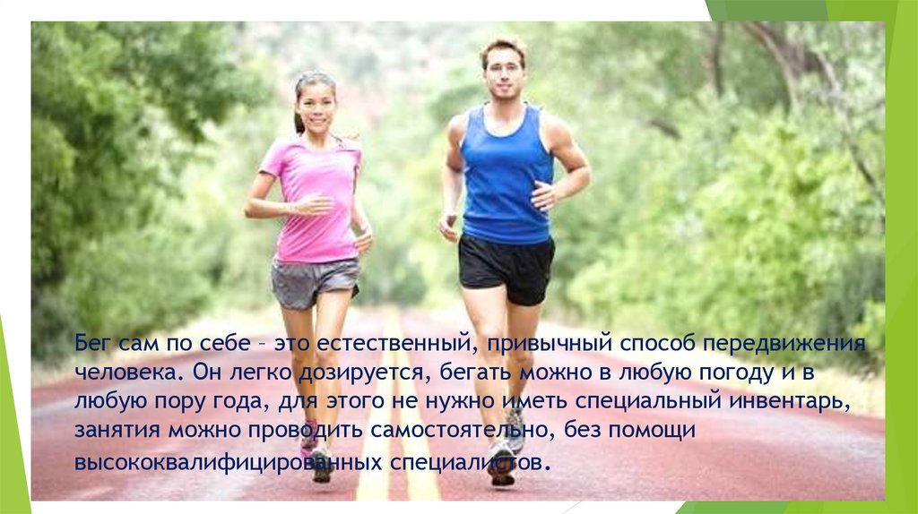 Бег сам по себе – это естественный, привычный способ передвижения человека. Он легко дозируется, бегать можно в любую погоду и
