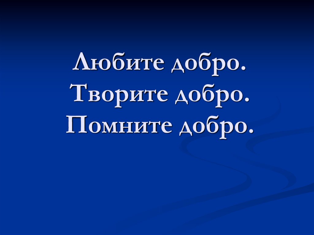Любите добро. Творите добро. Помните добро.
