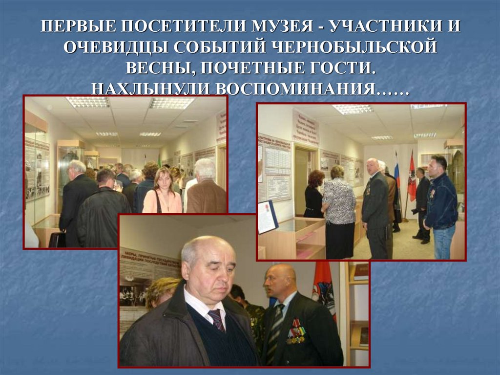 ПЕРВЫЕ ПОСЕТИТЕЛИ МУЗЕЯ - УЧАСТНИКИ И ОЧЕВИДЦЫ СОБЫТИЙ ЧЕРНОБЫЛЬСКОЙ ВЕСНЫ, ПОЧЕТНЫЕ ГОСТИ. НАХЛЫНУЛИ ВОСПОМИНАНИЯ……