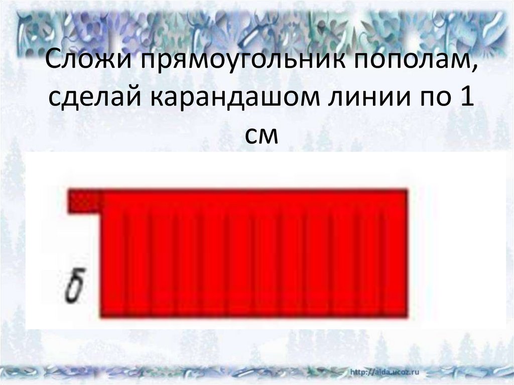 Сложи прямоугольник пополам, сделай карандашом линии по 1 см