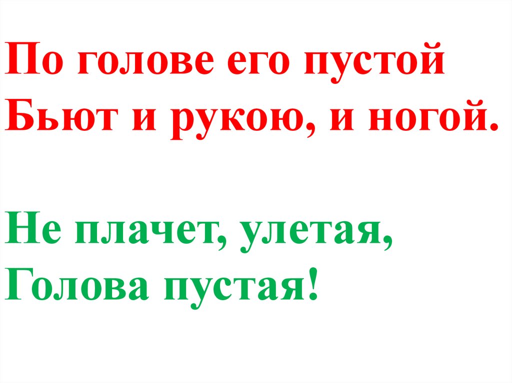 По голове его пустой Бьют и рукою, и ногой. Не плачет, улетая, Голова пустая!