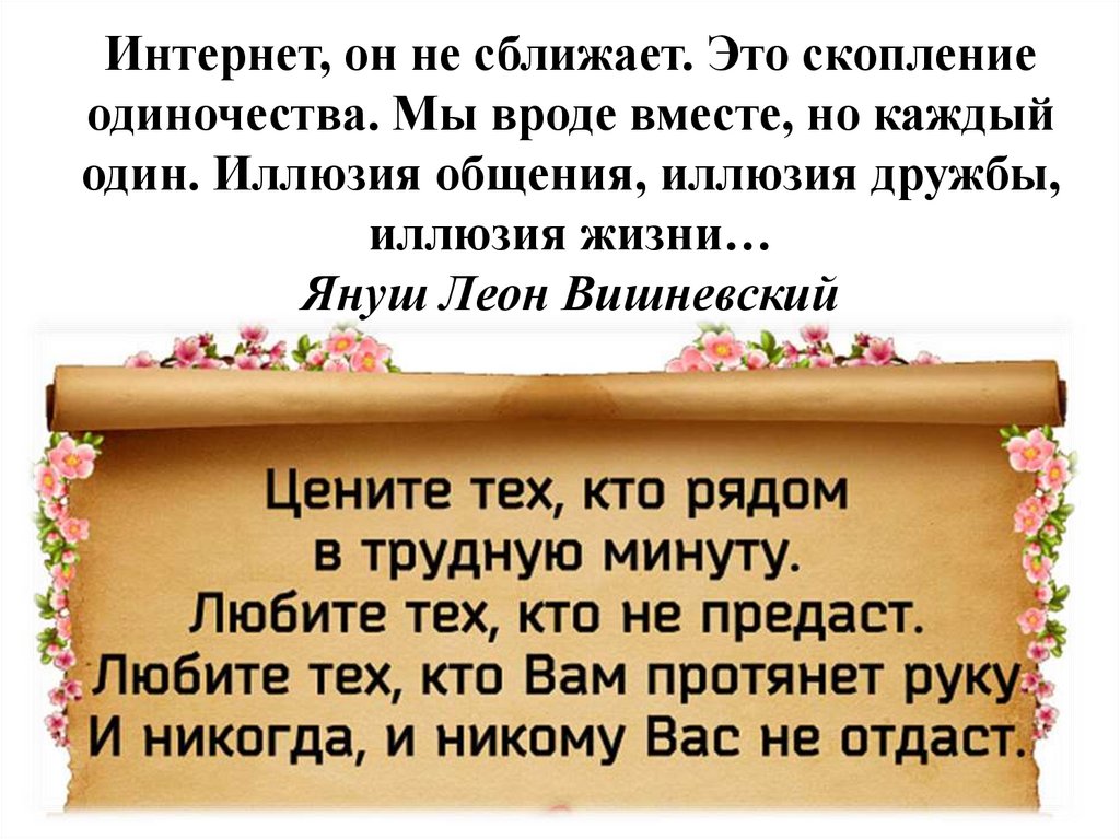 Интернет, он не сближает. Это скопление одиночества. Мы вроде вместе, но каждый один. Иллюзия общения, иллюзия дружбы, иллюзия