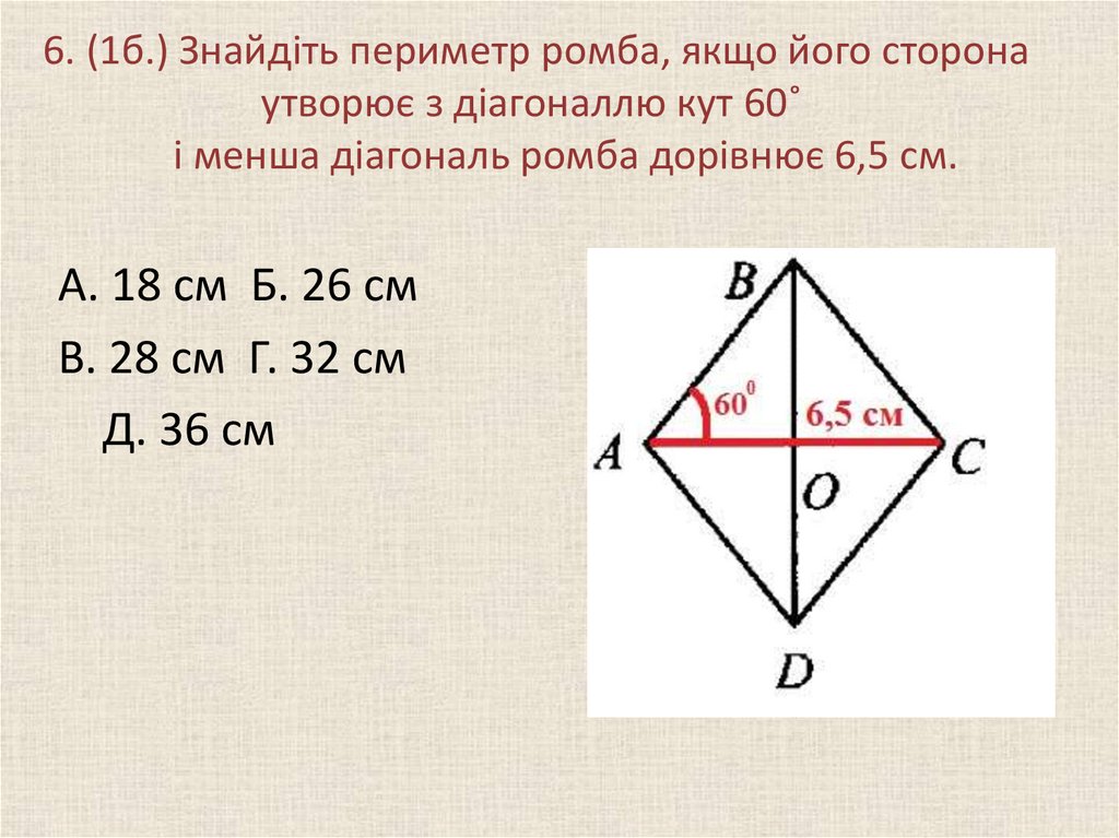 6. (1б.) Знайдіть периметр ромба, якщо його сторона утворює з діагоналлю кут 60˚ і менша діагональ ромба дорівнює 6,5 см.