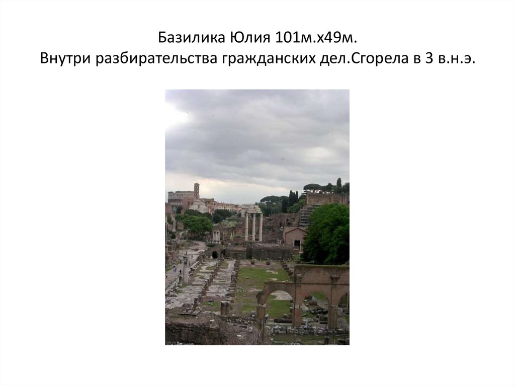 Базилика Юлия 101м.х49м. Внутри разбирательства гражданских дел.Сгорела в 3 в.н.э.