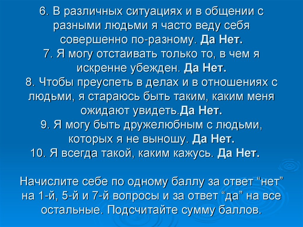 6. В различных ситуациях и в общении с разными людьми я часто веду себя совершенно по-разному. Да Нет. 7. Я могу отстаивать