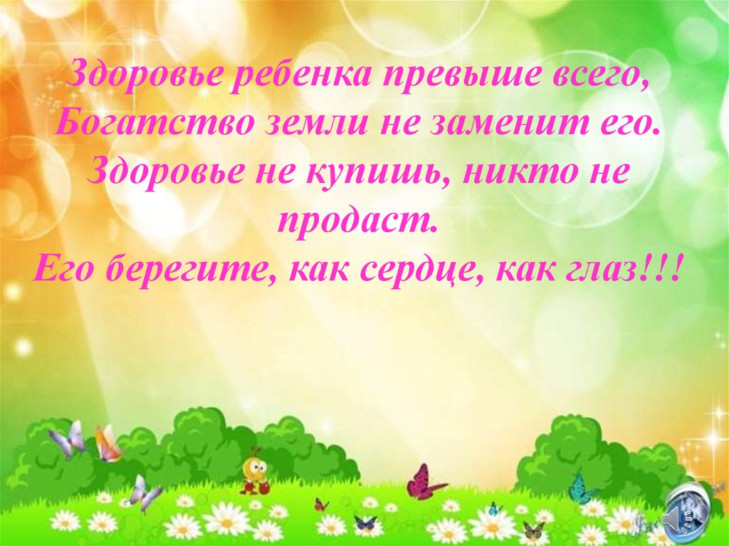 Здоровье ребенка превыше всего, Богатство земли не заменит его. Здоровье не купишь, никто не продаст. Его берегите, как сердце,