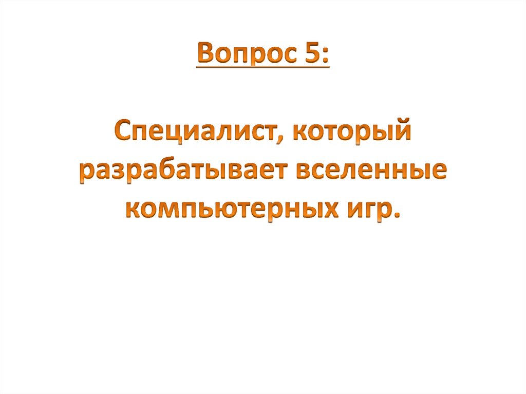 Вопрос 5: Специалист, который разрабатывает вселенные компьютерных игр.