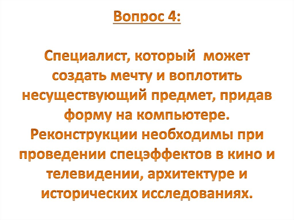 Вопрос 4: Специалист, который может создать мечту и воплотить несуществующий предмет, придав форму на компьютере. Реконструкции