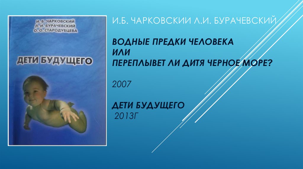 И.Б. ЧАРКОВСКИИ Л.И. БУРАЧЕВСКИЙ ВОДНЫЕ ПРЕДКИ ЧЕЛОВЕКА ИЛИ ПЕРЕПЛЫВЕТ ЛИ ДИТЯ ЧЕРНОЕ МОРЕ? 2007 дети будущего 2013г