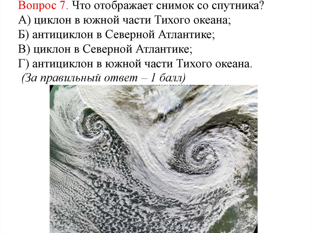 Вопрос 7. Что отображает снимок со спутника? А) циклон в южной части Тихого океана; Б) антициклон в Северной Атлантике; В)