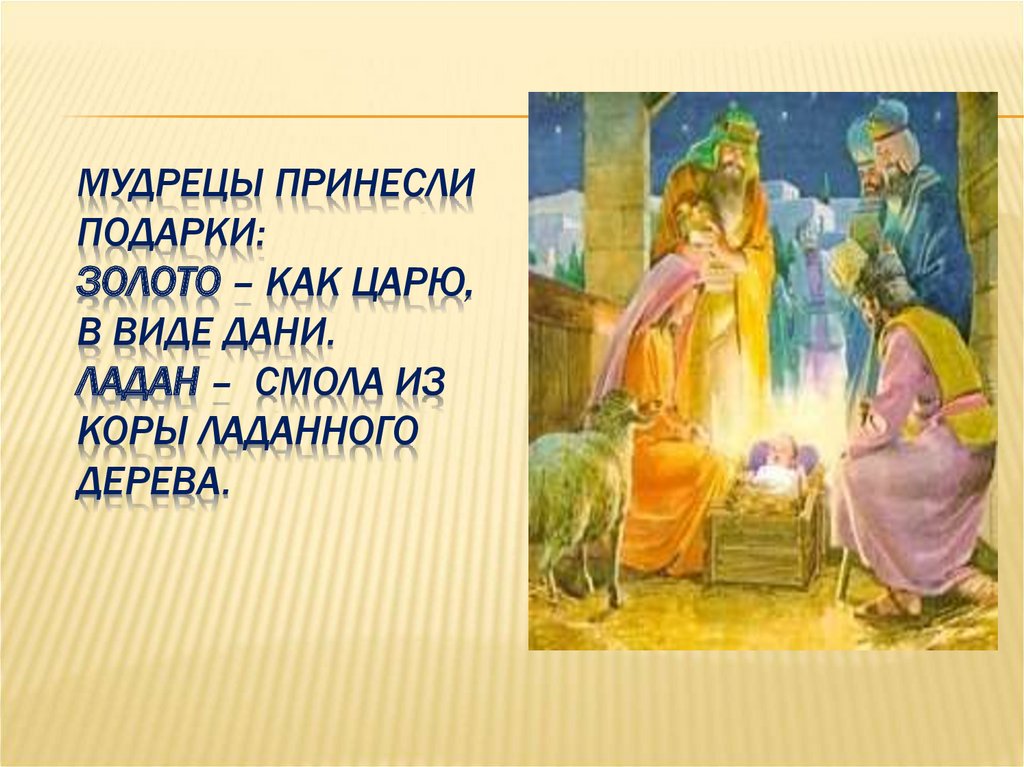 Мудрецы принесли подарки: ЗОЛОТО – как царю, в виде дани. ЛАДАН – смола из коры ладанного дерева.