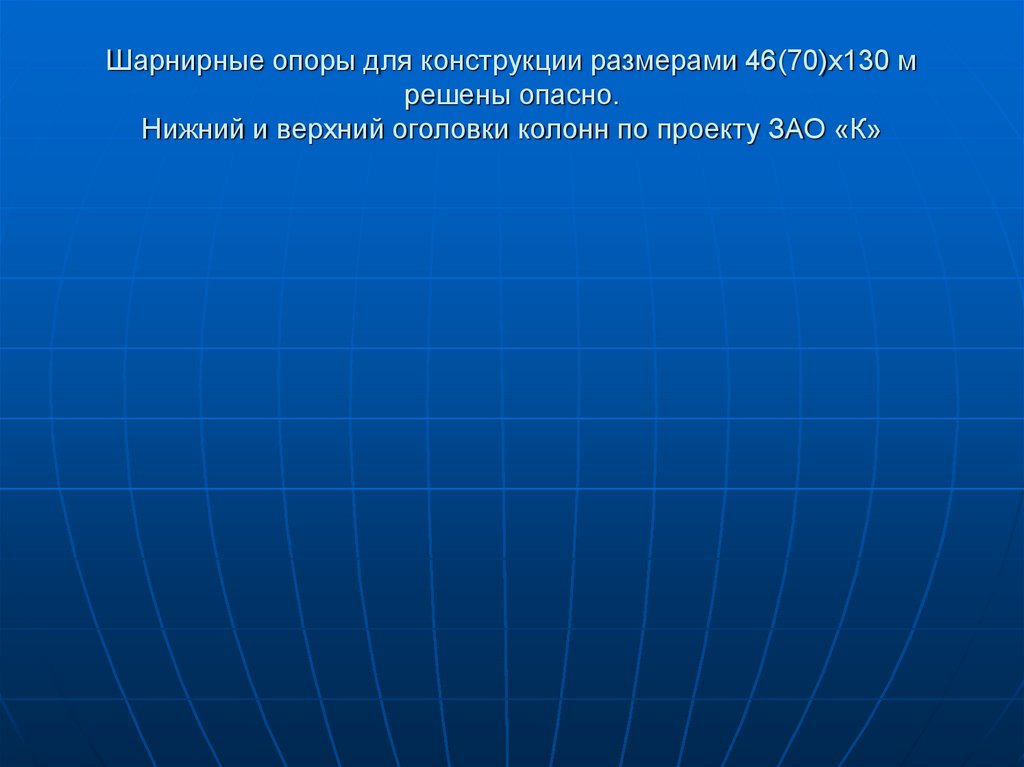 Шарнирные опоры для конструкции размерами 46(70)х130 м решены опасно. Нижний и верхний оголовки колонн по проекту ЗАО «К»