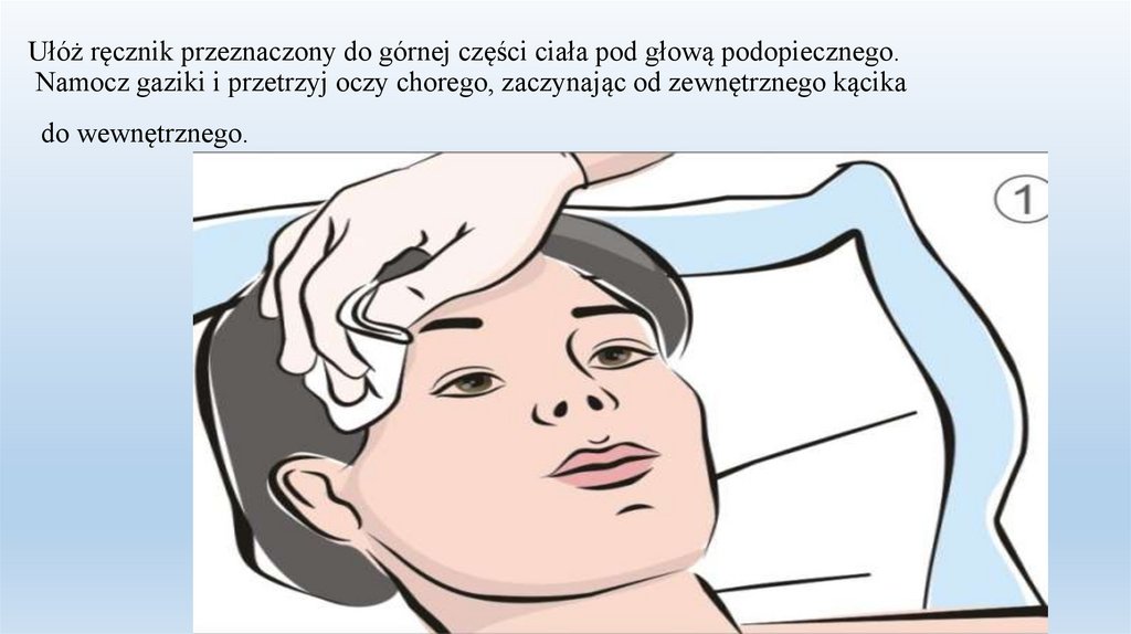 Ułóż ręcznik przeznaczony do górnej części ciała pod głową podopiecznego. Namocz gaziki i przetrzyj oczy chorego, zaczynając od