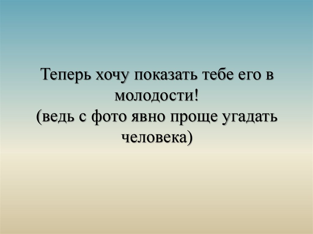 Теперь хочу показать тебе его в молодости! (ведь с фото явно проще угадать человека)