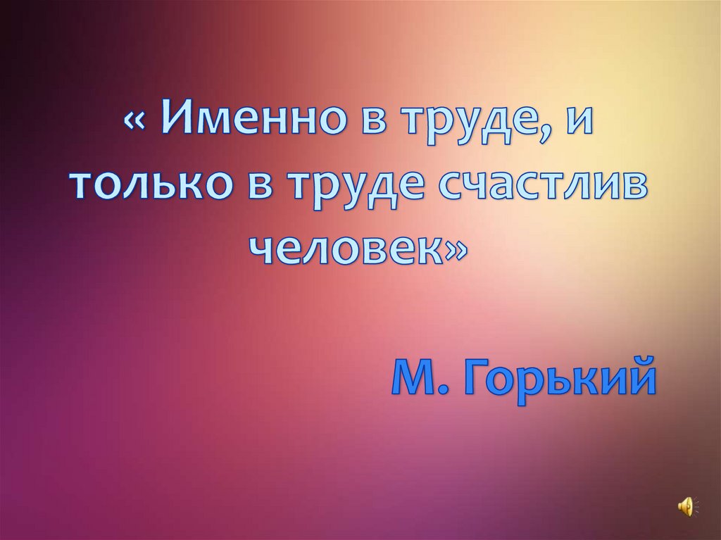 « Именно в труде, и только в труде счастлив человек» М. Горький