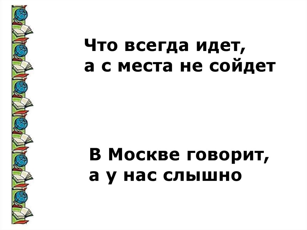 Постоянно идет. Что всегда идет а с места не сойдет. В Москве говорит а у нас слышно загадка. Всегда ходят а с места не сходят. Что всегда идёт а ещё места не сойдёт.