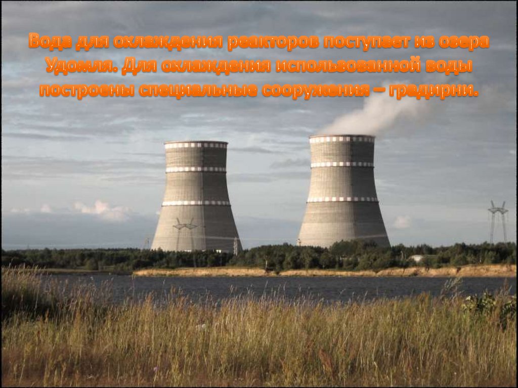 Вода для охлаждения реакторов поступает из озера Удомля. Для охлаждения использованной воды построены специальные сооружения –