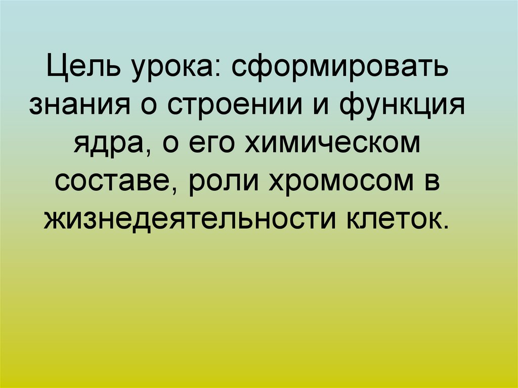 Цель урока: сформировать знания о строении и функция ядра, о его химическом составе, роли хромосом в жизнедеятельности клеток.