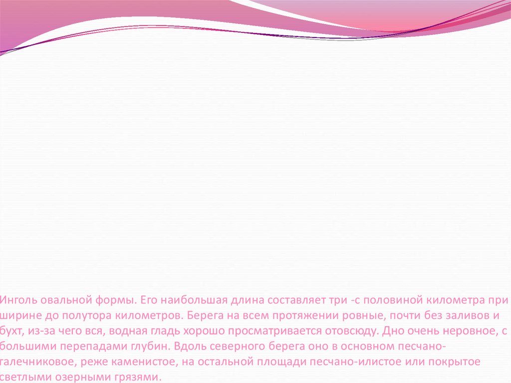 Инголь овальной формы. Его наибольшая длина составляет три -с половиной километра при ширине до полутора километров. Берега на