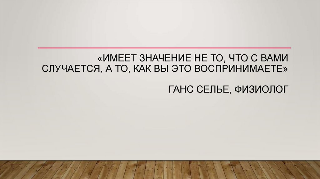 «Имеет значение не то, что с Вами случается, а то, как Вы это воспринимаете» ГАНС СЕЛЬЕ, физиолог