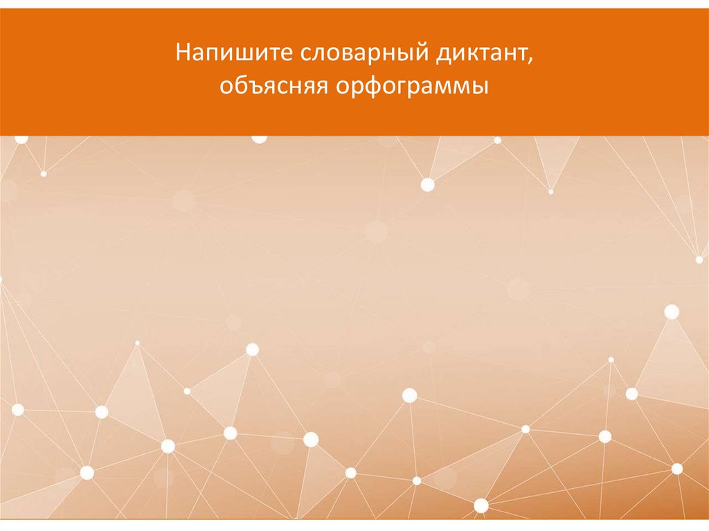 Напишите словарный диктант, объясняя орфограммы