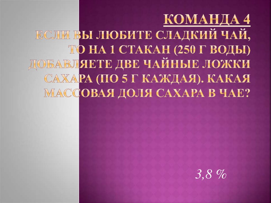 Команда 4 Если вы любите сладкий чай, то на 1 стакан (250 г воды) добавляете две чайные ложки сахара (по 5 г каждая). Какая