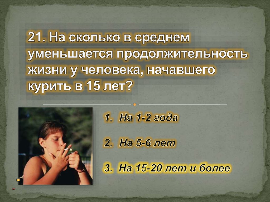 21. На сколько в среднем уменьшается продолжительность жизни у человека, начавшего курить в 15 лет?